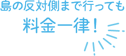 島の反対側まで行っても料金一律！